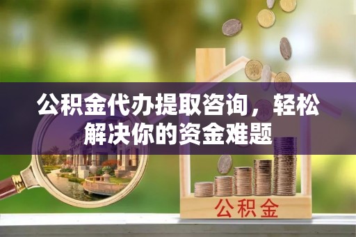 双清公积金代办提取咨询，轻松解决你的资金难题