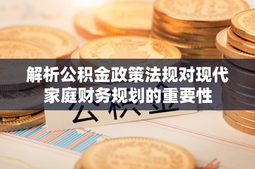 双清解析公积金政策法规对现代家庭财务规划的重要性