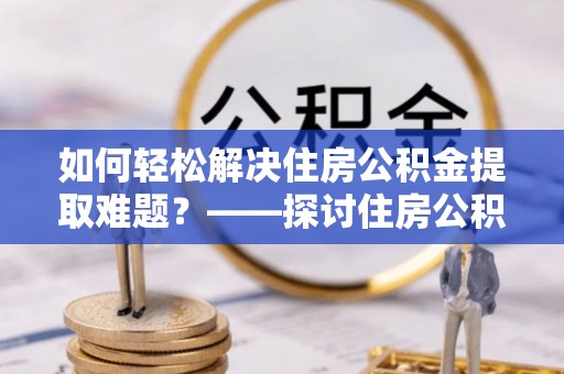 双清如何轻松解决住房公积金提取难题？——探讨住房公积金提取代办服务