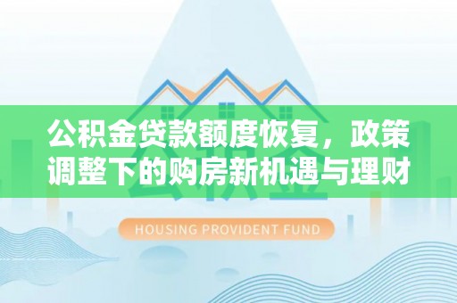 双清公积金贷款额度恢复，政策调整下的购房新机遇与理财规划