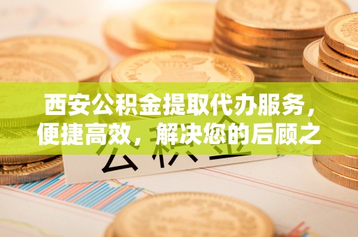 双清西安公积金提取代办服务，便捷高效，解决您的后顾之忧