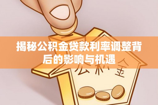 双清揭秘公积金贷款利率调整背后的影响与机遇