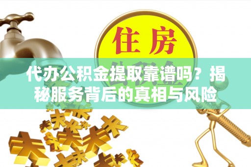 双清代办公积金提取靠谱吗？揭秘服务背后的真相与风险