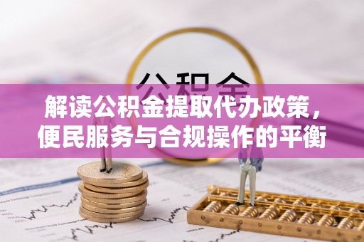 双清解读公积金提取代办政策，便民服务与合规操作的平衡之道