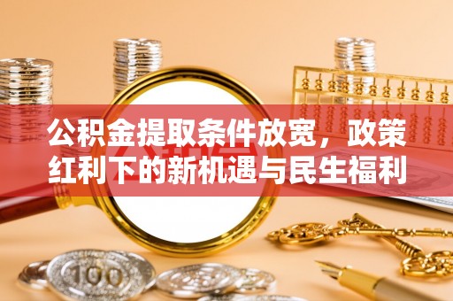 双清公积金提取条件放宽，政策红利下的新机遇与民生福利