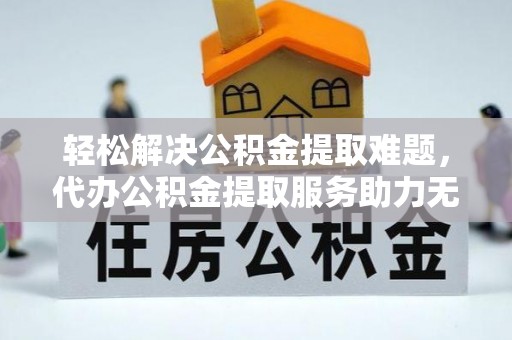 双清轻松解决公积金提取难题，代办公积金提取服务助力无忧生活