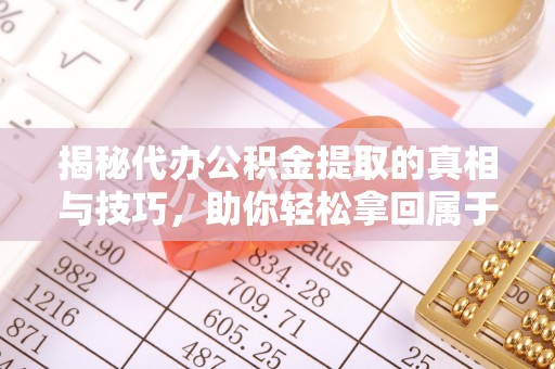 双清揭秘代办公积金提取的真相与技巧，助你轻松拿回属于你的钱