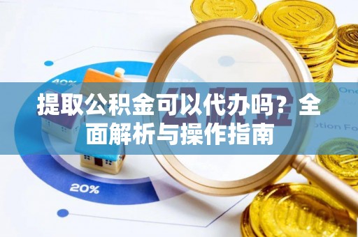 双清提取公积金可以代办吗？全面解析与操作指南