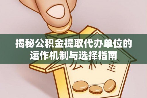双清揭秘公积金提取代办单位的运作机制与选择指南