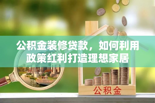 双清公积金装修贷款，如何利用政策红利打造理想家居
