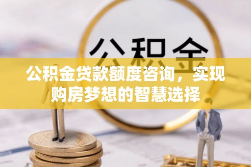 双清公积金贷款额度咨询，实现购房梦想的智慧选择