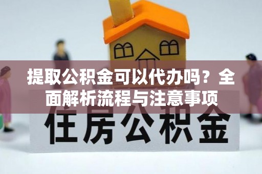 双清提取公积金可以代办吗？全面解析流程与注意事项