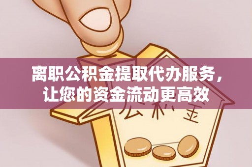 双清离职公积金提取代办服务，让您的资金流动更高效