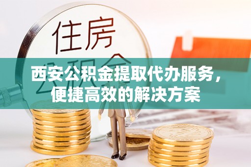 双清西安公积金提取代办服务，便捷高效的解决方案
