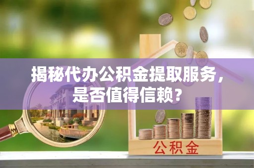 双清揭秘代办公积金提取服务，是否值得信赖？