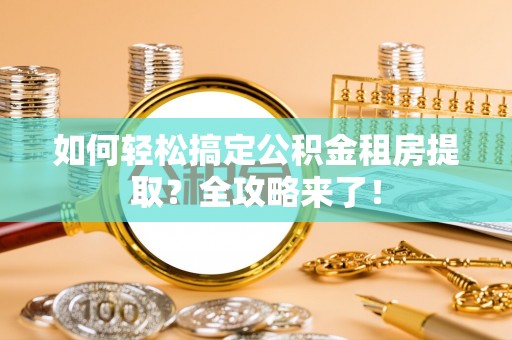 双清如何轻松搞定公积金租房提取？全攻略来了！