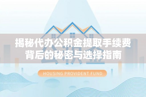 双清揭秘代办公积金提取手续费背后的秘密与选择指南