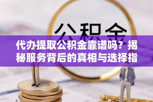 双清代办提取公积金靠谱吗？揭秘服务背后的真相与选择指南