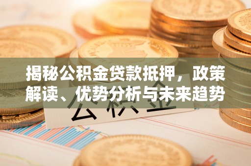双清揭秘公积金贷款抵押，政策解读、优势分析与未来趋势