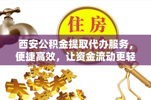 双清西安公积金提取代办服务，便捷高效，让资金流动更轻松