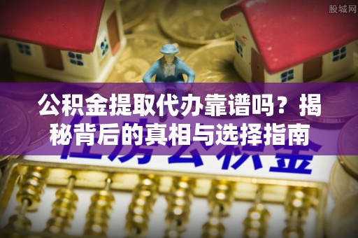 双清公积金提取代办靠谱吗？揭秘背后的真相与选择指南