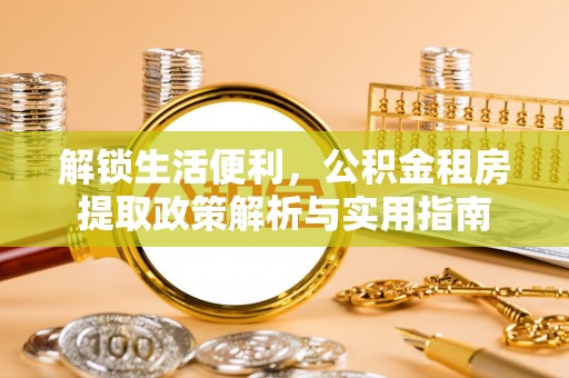 双清解锁生活便利，公积金租房提取政策解析与实用指南