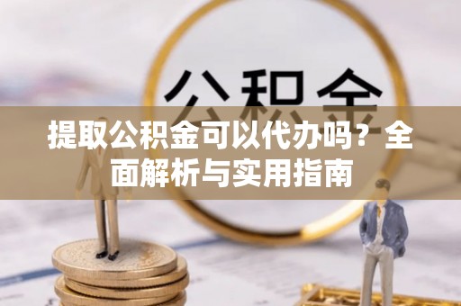 双清提取公积金可以代办吗？全面解析与实用指南
