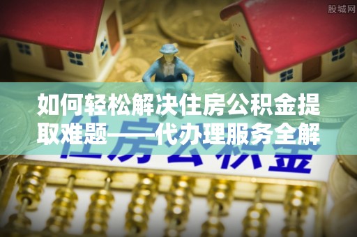 双清如何轻松解决住房公积金提取难题——代办理服务全解析