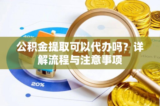 双清公积金提取可以代办吗？详解流程与注意事项