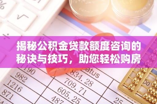 双清揭秘公积金贷款额度咨询的秘诀与技巧，助您轻松购房！