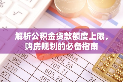 双清解析公积金贷款额度上限，购房规划的必备指南