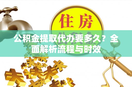 双清公积金提取代办要多久？全面解析流程与时效