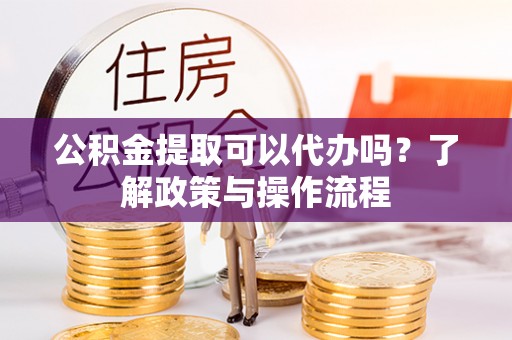 双清公积金提取可以代办吗？了解政策与操作流程