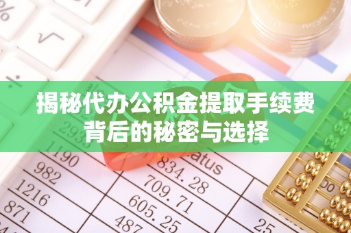 双清揭秘代办公积金提取手续费背后的秘密与选择