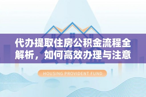 双清代办提取住房公积金流程全解析，如何高效办理与注意事项