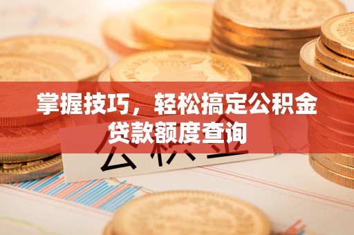 双清掌握技巧，轻松搞定公积金贷款额度查询
