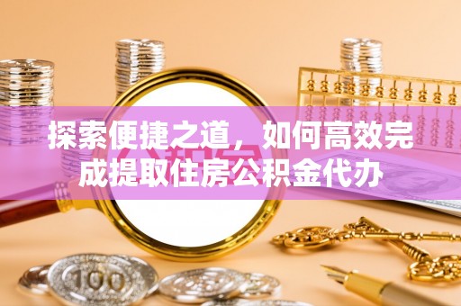 双清探索便捷之道，如何高效完成提取住房公积金代办