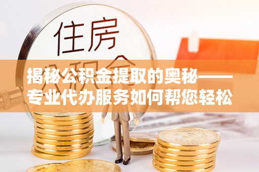 双清揭秘公积金提取的奥秘——专业代办服务如何帮您轻松搞定