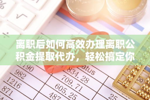 双清离职后如何高效办理离职公积金提取代办，轻松搞定你的公积金