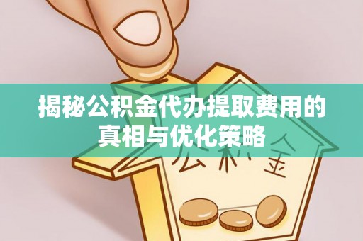 双清揭秘公积金代办提取费用的真相与优化策略