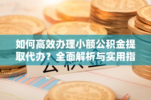 双清如何高效办理小额公积金提取代办？全面解析与实用指南