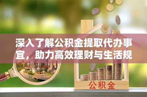 双清深入了解公积金提取代办事宜，助力高效理财与生活规划