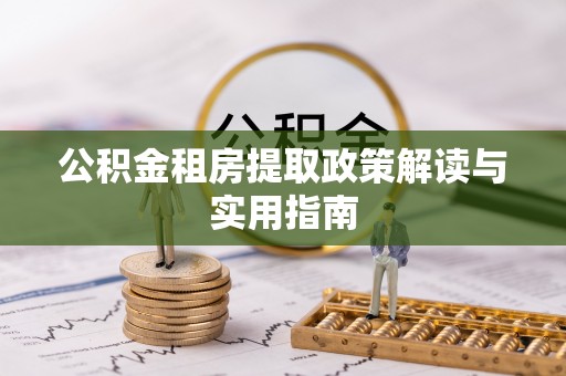 双清公积金租房提取政策解读与实用指南