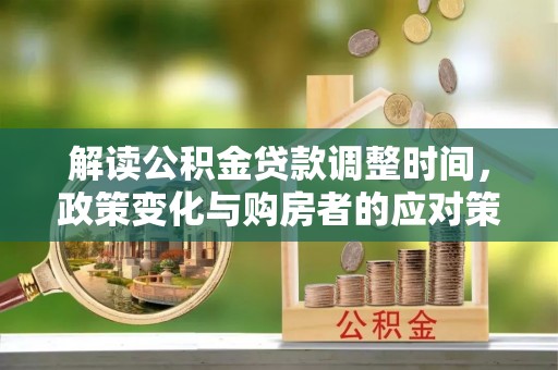 双清解读公积金贷款调整时间，政策变化与购房者的应对策略
