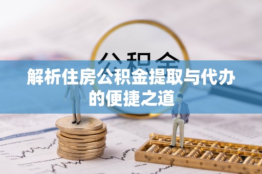 双清解析住房公积金提取与代办的便捷之道