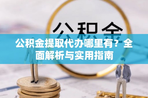 双清公积金提取代办哪里有？全面解析与实用指南