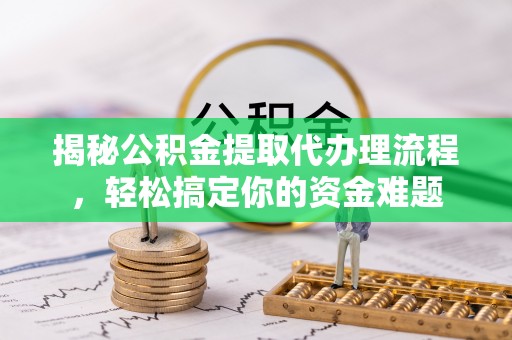 双清揭秘公积金提取代办理流程，轻松搞定你的资金难题