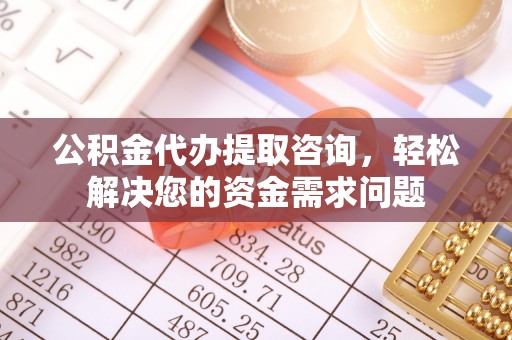 双清公积金代办提取咨询，轻松解决您的资金需求问题