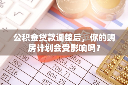 双清公积金贷款调整后，你的购房计划会受影响吗？
