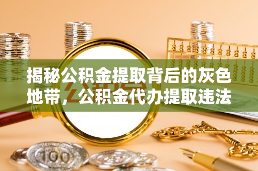 双清揭秘公积金提取背后的灰色地带，公积金代办提取违法不？